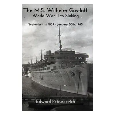 "The M.S Wilhelm Gustloff - World War II to Sinking" - "" ("Petruskevich Edward")