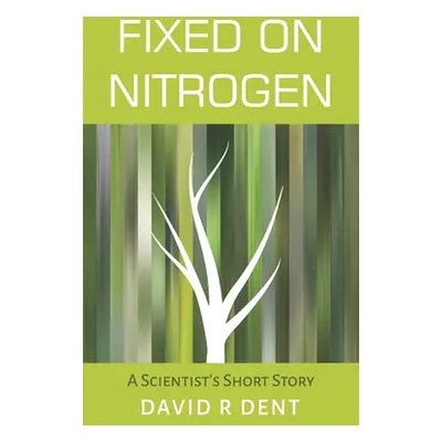 "Fixed on Nitrogen: A Scientist's Short Story" - "" ("Dent David R.")