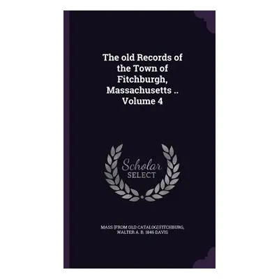 "The old Records of the Town of Fitchburgh, Massachusetts .. Volume 4" - "" ("Fitchburg Mass Pub