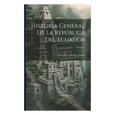 "Historia General De La Repblica Del Ecuador; Volume 5" - "" ("Surez Federico Gonzlez")