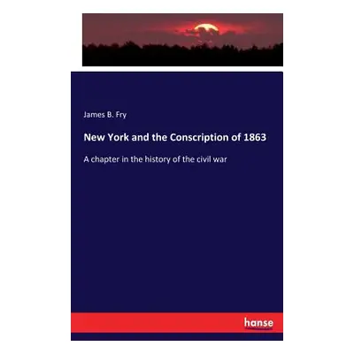 "New York and the Conscription of 1863: A chapter in the history of the civil war" - "" ("Fry Ja