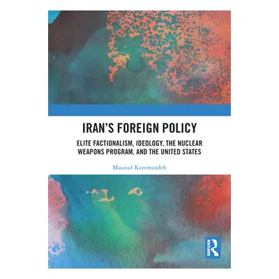 "Iran's Foreign Policy: Elite Factionalism, Ideology, the Nuclear Weapons Program, and the Unite