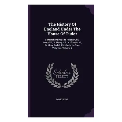 "The History Of England Under The House Of Tudor: Comprehending The Reigns Of K. Henry Vii., K. 