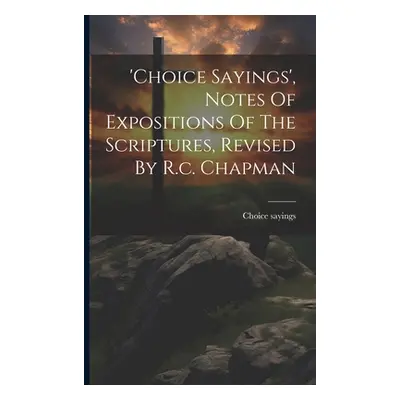 "'choice Sayings', Notes Of Expositions Of The Scriptures, Revised By R.c. Chapman" - "" ("Sayin