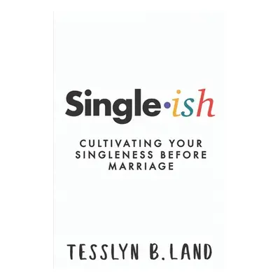 "Single-ish: Cultivating Your Singleness Before Marriage" - "" ("Land Tesslyn B.")