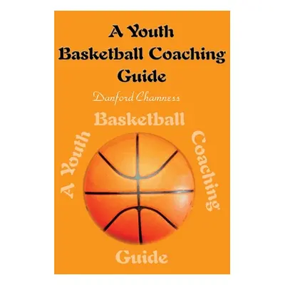 "A Youth Basketball Coaching Guide" - "" ("Chamness Danford")