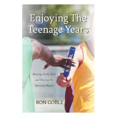 "Enjoying The Teenage Years: Raising Godly Kids and Passing the Spiritual Baton" - "" ("Goble Ro