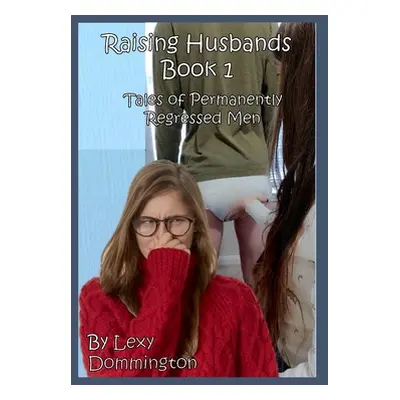 "Raising Husbands Book 1: Tales of Permanently Regressed Men" - "" ("Dommington Lexi")