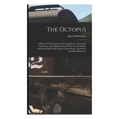 "The Octopus; A History Of The Construction, Conspiracies, Extortions, Robberies, And Villainous