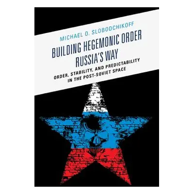 "Building Hegemonic Order Russia's Way: Order, Stability, and Predictability in the Post-Soviet 