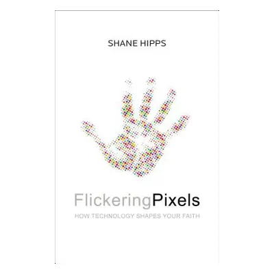 "Flickering Pixels: How Technology Shapes Your Faith" - "" ("Hipps Shane")