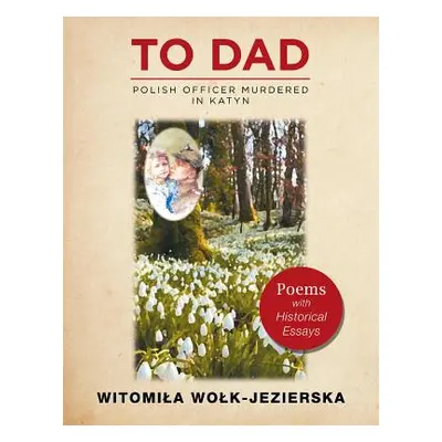 "To Dad-Polish Officer Murdered in Katyn: Poems with Historical Essays" - "" ("Wolk-Jezierska Wi