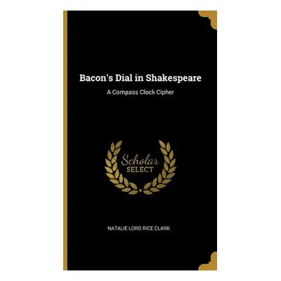 "Bacon's Dial in Shakespeare: A Compass Clock Cipher" - "" ("Lord Rice Clark Natalie")