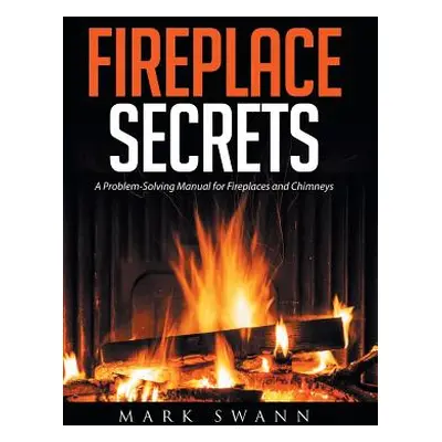 "Fireplace Secrets: A Problem-Solving Manual for Fireplaces and Chimneys" - "" ("Swann Mark")