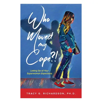 "Who Moved My Cape?!: Letting Go of Your Superwoman Expectations" - "" ("Richardson Tracy G.")