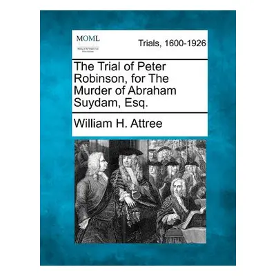 "The Trial of Peter Robinson, for the Murder of Abraham Suydam, Esq." - "" ("Attree William H.")