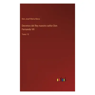 "Decretos del Rey nuestro seor Don Fernando VII: Tomo 15" - "" ("Nieva Don Josef Maria")