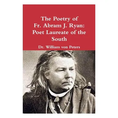 "The Poetry of Fr. Abram J. Ryan: Poet Laureate of the South: Edited by Dr. William G. von Peter