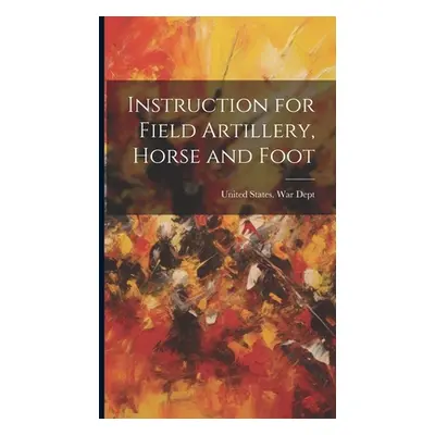 "Instruction for Field Artillery, Horse and Foot" - "" ("United States War Dept")