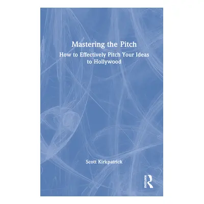 "Mastering the Pitch: How to Effectively Pitch Your Ideas to Hollywood" - "" ("Kirkpatrick Scott