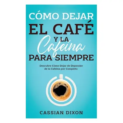 "Cmo Dejar el Caf y la Cafena para Siempre: Descubre Cmo Dejar de Depender de la Cafena por Comp