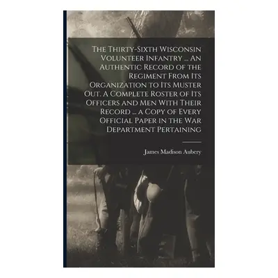 "The Thirty-sixth Wisconsin Volunteer Infantry ... An Authentic Record of the Regiment From its 