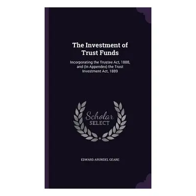 "The Investment of Trust Funds: Incorporating the Trustee Act, 1888, and (In Appendex) the Trust