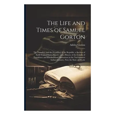 "The Life and Times of Samuel Gorton; the Founders and the Founding of the Republic, a Section o