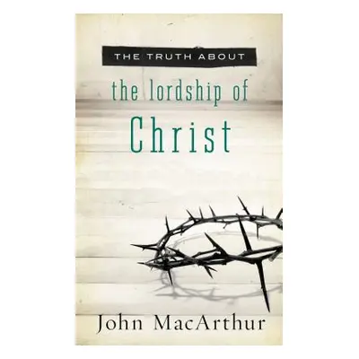 "The Truth about the Lordship of Christ" - "" ("MacArthur John F.")