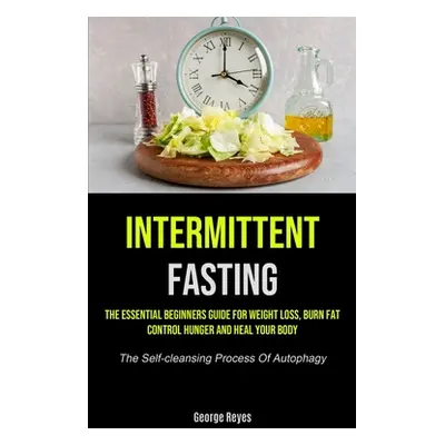 "Intermittent Fasting: The Essential Beginners Guide For Weight Loss, Burn Fat, Control Hunger A