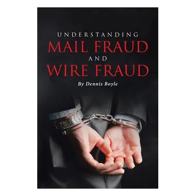 "Understanding Mail Fraud and Wire Fraud: A Nonattorney's Guide" - "" ("Boyle Dennis")