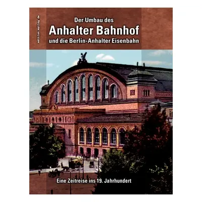 "Der Umbau des Anhalter Bahnhof und die Berlin-Anhalter Eisenbahn: Eine Zeitreise ins 19. Jahrhu