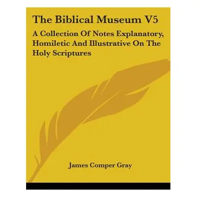 "The Biblical Museum V5: A Collection Of Notes Explanatory, Homiletic And Illustrative On The Ho