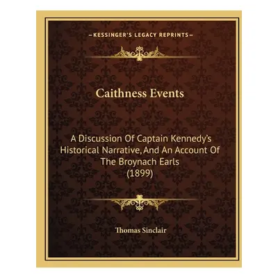 "Caithness Events: A Discussion Of Captain Kennedy's Historical Narrative, And An Account Of The