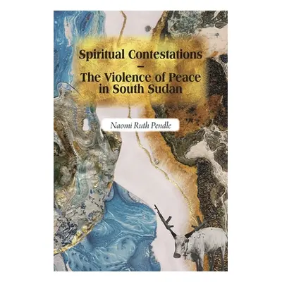 "Spiritual Contestations - The Violence of Peace in South Sudan" - "" ("Pendle Naomi Ruth")