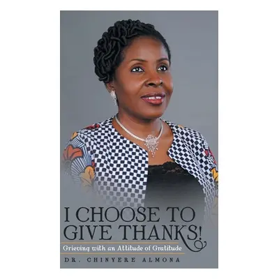 "I Choose to Give Thanks!: Grieving with an Attitude of Gratitude" - "" ("Almona Chinyere")