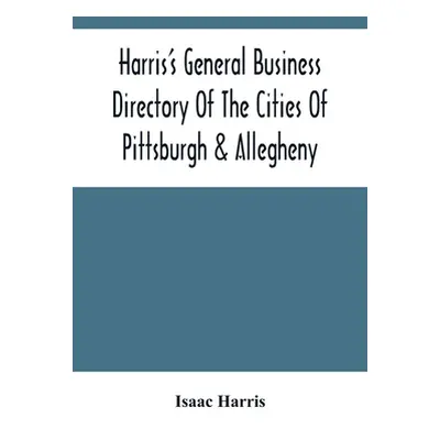 "Harris'S General Business Directory Of The Cities Of Pittsburgh & Allegheny; With The Environs"