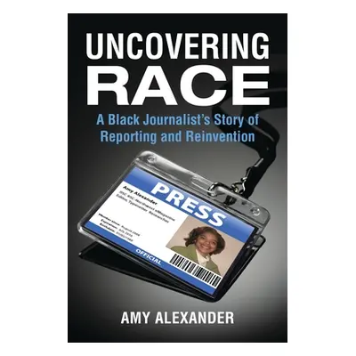 "Uncovering Race: A Black Journalist's Story of Reporting and Reinvention" - "" ("Alexander Amy"