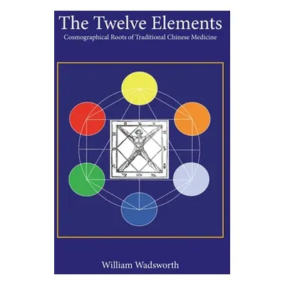 "The Twelve Elements: Cosmographical Roots of Traditional Chinese Medicine" - "" ("Wadsworth Wil