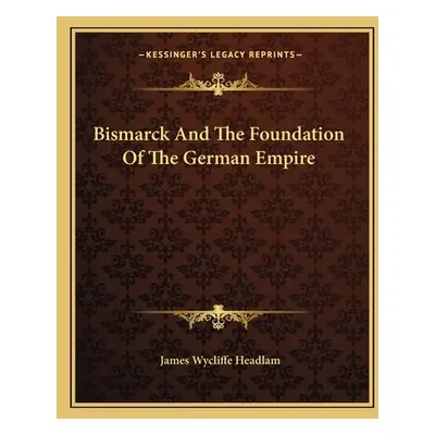 "Bismarck And The Foundation Of The German Empire" - "" ("Headlam James Wycliffe")