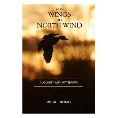 "On The Wings of a North Wind: A Journey With Waterfowl" - "" ("Furtman Michael")