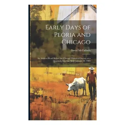 "Early Days of Peoria and Chicago: An Address Read Before the Chicago Historical Society at a Qu