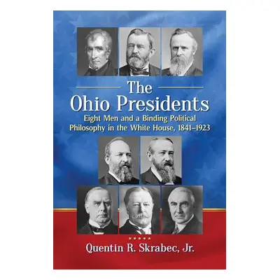 "The Ohio Presidents: Eight Men and a Binding Political Philosophy in the White House, 1841-1923