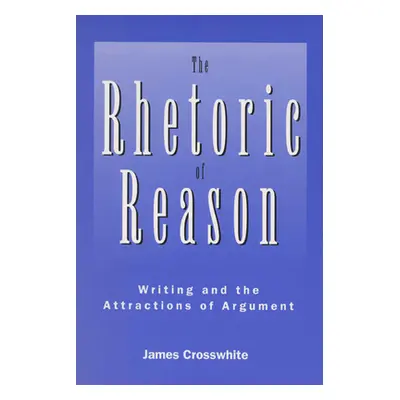 "The Rhetoric of Reason: Writing and the Attractions of Argument" - "" ("Crosswhite James R.")