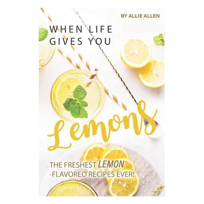 "When Life Gives You Lemons: The Freshest Lemon-Flavored Recipes Ever!" - "" ("Allen Allie")