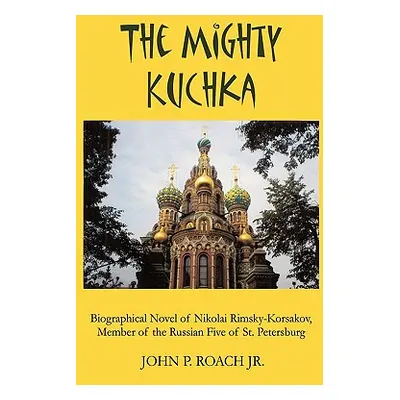 "The Mighty Kuchka: Biographical Novel of Nikolai Rimsky-Korsakov, Member of the Russian Five of