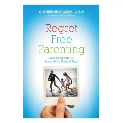 "Regret Free Parenting: Raise Good Kids and Know You're Doing It Right" - "" ("Hickem Catherine"