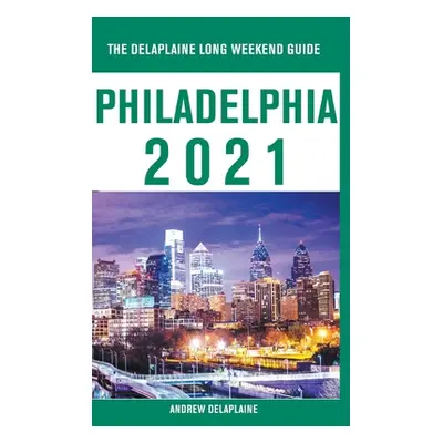 "Philadelphia - The Delaplaine 2021 Long Weekend Guide" - "" ("Delaplaine Andrew")