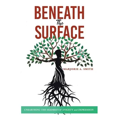 "Beneath The Surface: Unearthing The Seedbed Of Anxiety And Depression" - "" ("Smith Marjorie A.