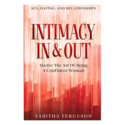 Sex, Dating, and Relationships: Intimacy In & Out - Master The Art Of Being A Confident Woman (F